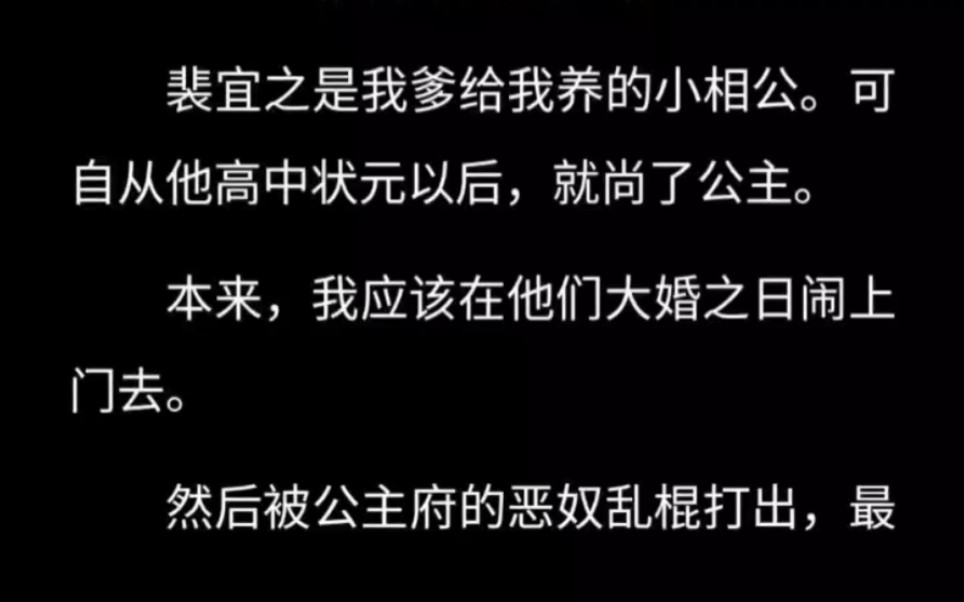 我爹给我养的小相公高中状元以后,就尚了公主.本来,我应该在他们大婚之日闹上门去.然后被公主府的恶奴乱棍打出,最后惨死街头.但这次,我没有....