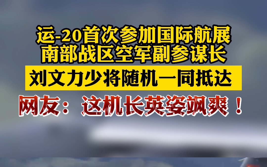 运20首次参加国际航展南部战区空军副参谋长刘文力少将随机一同抵达 ,网友:这机长英姿飒爽!哔哩哔哩bilibili