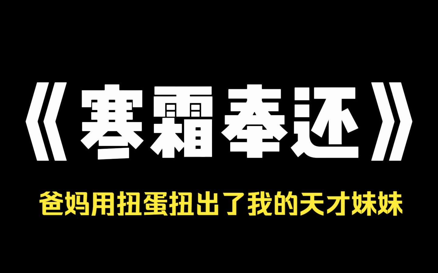 小说推荐~《寒霜奉还》爸妈用扭蛋扭出了我的天才妹妹.在他们幻想这个天才会怎样带着全家老小过上好日子时.只有我看出妹妹眼中的不屑.我妹是个天...