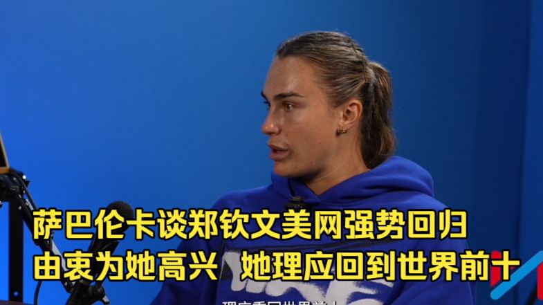 萨巴伦卡谈郑钦文美网强势回归：由衷为她高兴  她理应回到世界前十