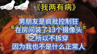 Download Video: 男朋友是疯批控制狂，在房间装了13个摄像买。我之所以不拆穿，因为我也不是什么正常人