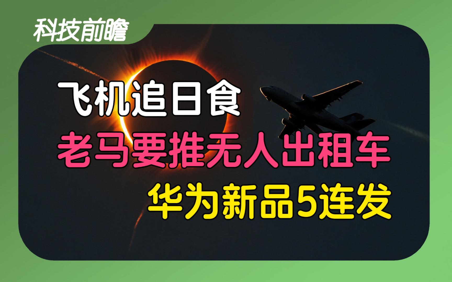 2024年第56期 | 科技前瞻【马斯克将推无人驾驶出租车;华为新品将连发5天;ChatGPT企业版需求爆发;大型送货无人机;飞机追日食;旅行者1号故障确定...