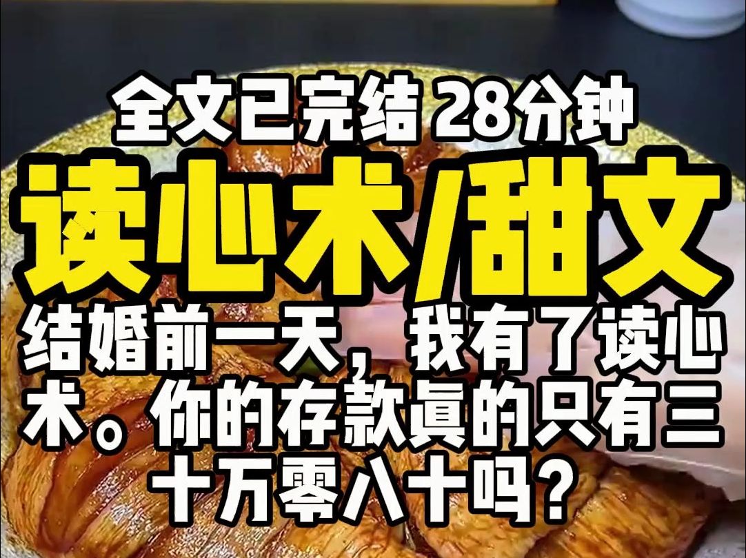 (已完结)读心术甜文,结婚前一天,我有了读心术.我第一时间跑到老公身边,单膝跪在沙发上,问他:你的存款真的只有三十万零八十吗?有这么多?...