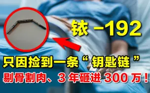 Tải video: 【科普观】工人只因捡到一条“钥匙链”，结果被医院割肉剔骨，3年砸进300万才保住命