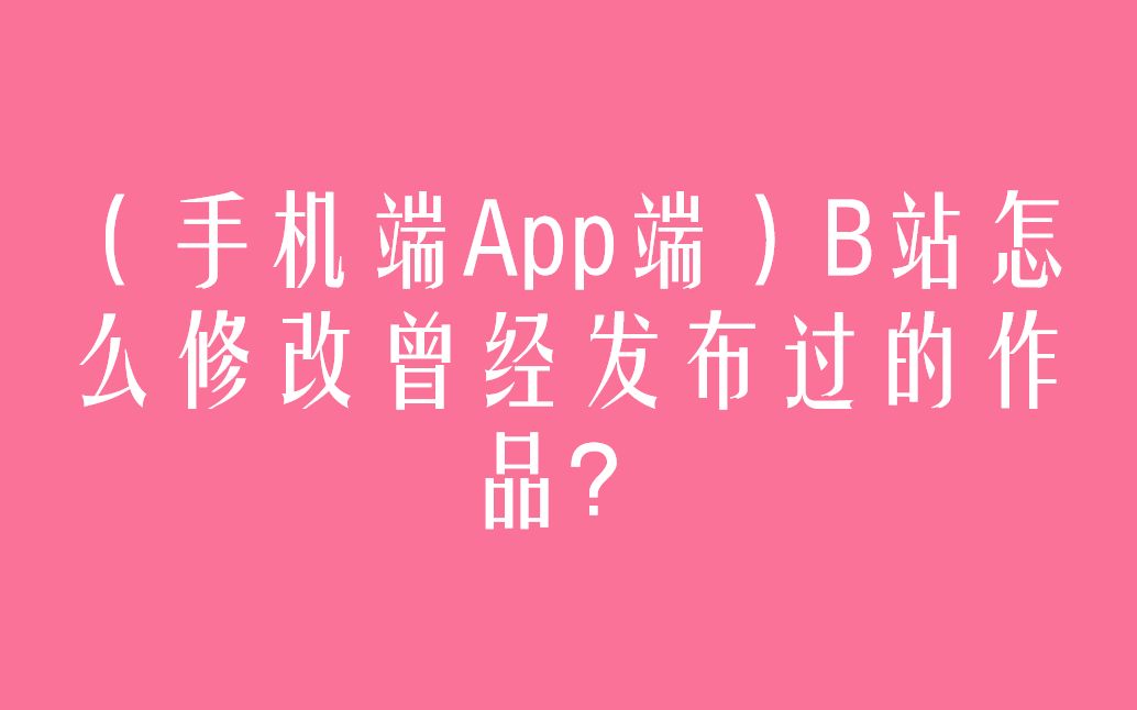 (手机端App端)B站怎么修改曾经发布过的作品?哔哩哔哩bilibili