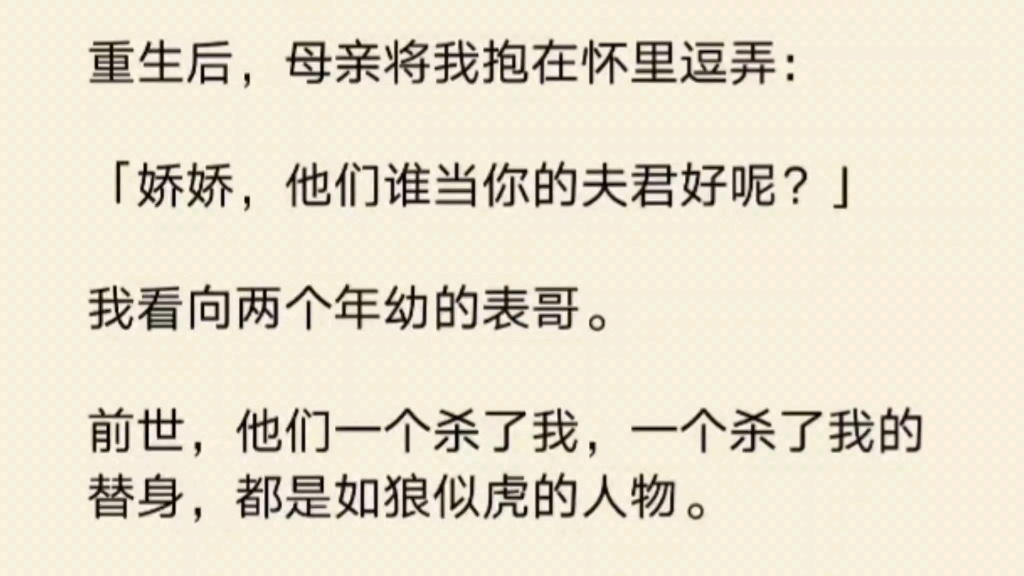 重生后,母亲问我「娇娇,他们谁当你的夫君好呢?」我看向两个年幼的表哥.前世,他们一个杀了我,一个杀了我的替身,都是如狼似虎的人物.再和他...