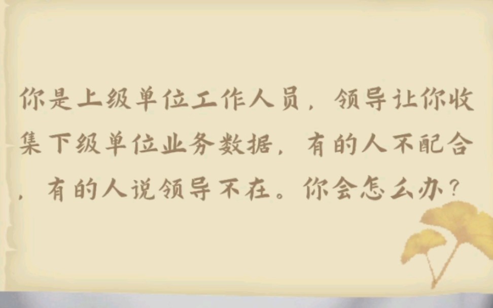 【应急应变题】你是上级单位一名工作人员,领导让你收集下级单位业务数据,有的人不配合,有的人说领导不在,比较冷漠,你会怎么办?【公务员面试】...