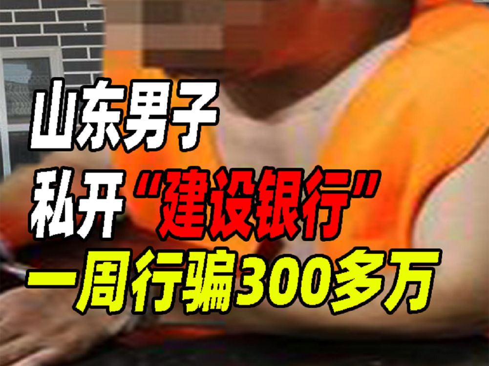 山东男子私自开“建设银行”,一周骗300多万,旁边警察都被骗了哔哩哔哩bilibili