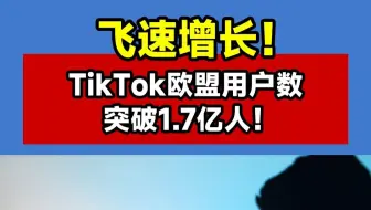飞速增长！TikTok欧盟用户数突破1.7亿人！