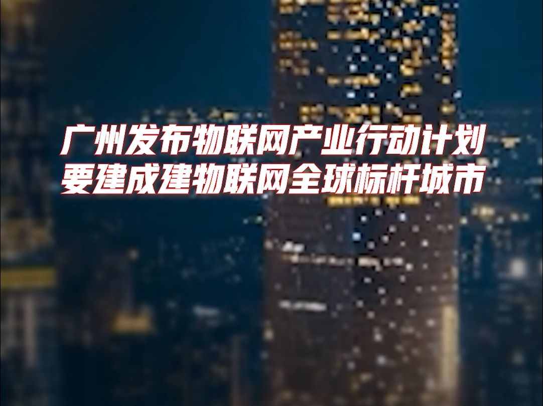 广州发布物联网产业行动计划,要建成建物联网全球标杆城市哔哩哔哩bilibili