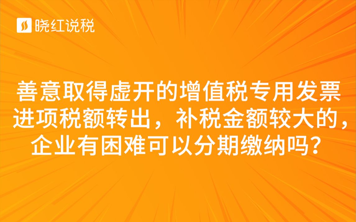 善意取得虚开的增值税专用发票进项税额转出,补税金额较大的,企业有困难可以分期缴纳吗?哔哩哔哩bilibili