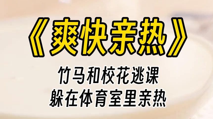 【爽快亲热】我的竹马喜欢上了美丽校花.两人晚自习逃课,班长上报给了老师.他们两人被人在体育馆器材室找到,据说找到的时候两人正在亲亲我我....