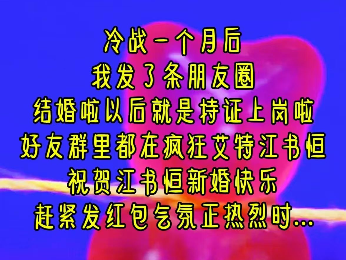 冷战一个月后,我发了条朋友圈,结婚啦以后就是持证上岗啦,好友群里都在疯狂艾特江书恒,祝贺江书恒新婚快乐,赶紧发红包,气氛正热烈时...《甘心备...