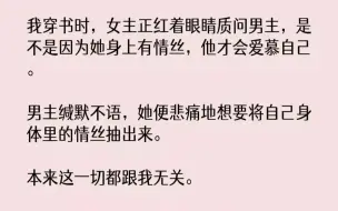 下载视频: 【完结文】我穿书时，女主正红着眼睛质问男主，是不是因为她身上有情丝，他才会爱慕自...