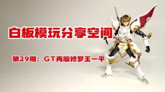 【白板模玩分享空间】第29期：GT再版修罗王一平，修改了狮子须子爱掉的毛病，非常完美的再版