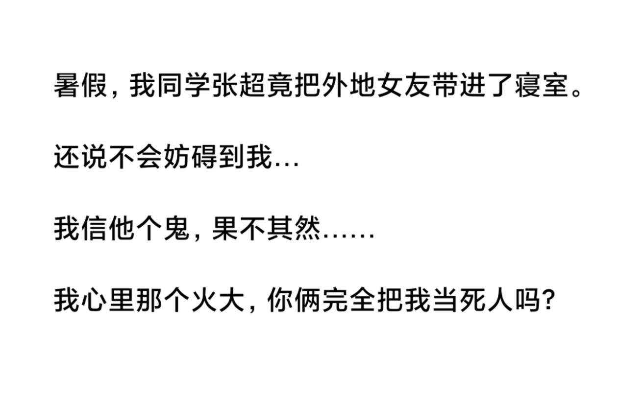 我同学张超竟把外地女友带进了寝室,还说不会妨碍到我.我信他个鬼,果不其然……我心里那个火大,你俩完全把我当死人吗?知《他的恐怖女友》hu哔...