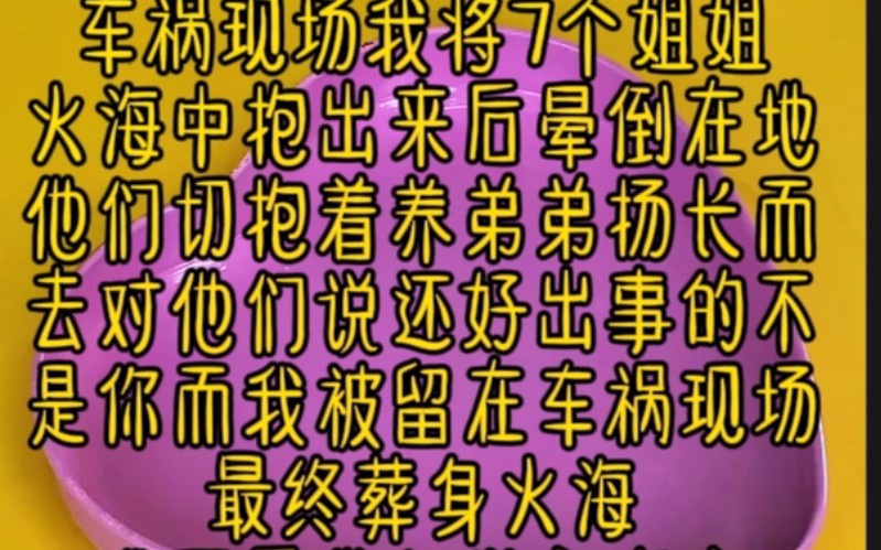 车祸现场我将7个姐姐从火海中抱出来后晕倒在地他们却抱着养弟弟扬长而去对他说还好出事的不是你而我被留在车祸现场最终葬身火海我死后他们举家欢庆...