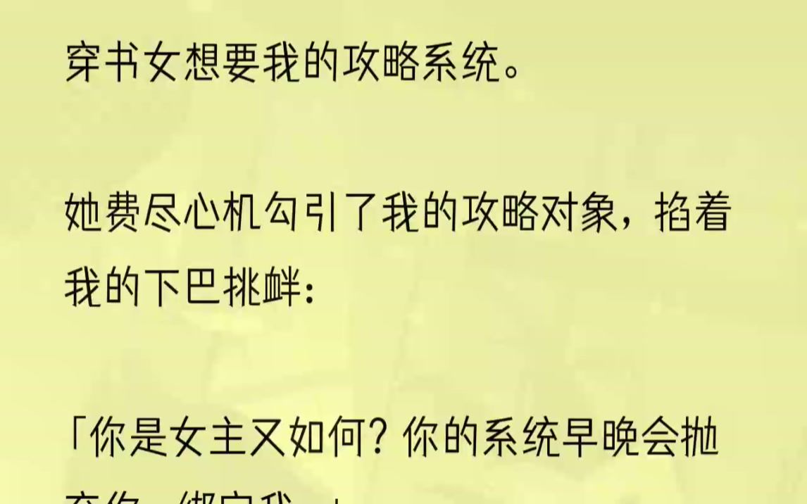 (全文完结版)但是现在我来了,而我能做得比你更好.你的系统,早晚会抛弃你,绑定我.」陆挽红艳的指甲掐住了我的下巴,笑得骄傲又恣意.可是我不...