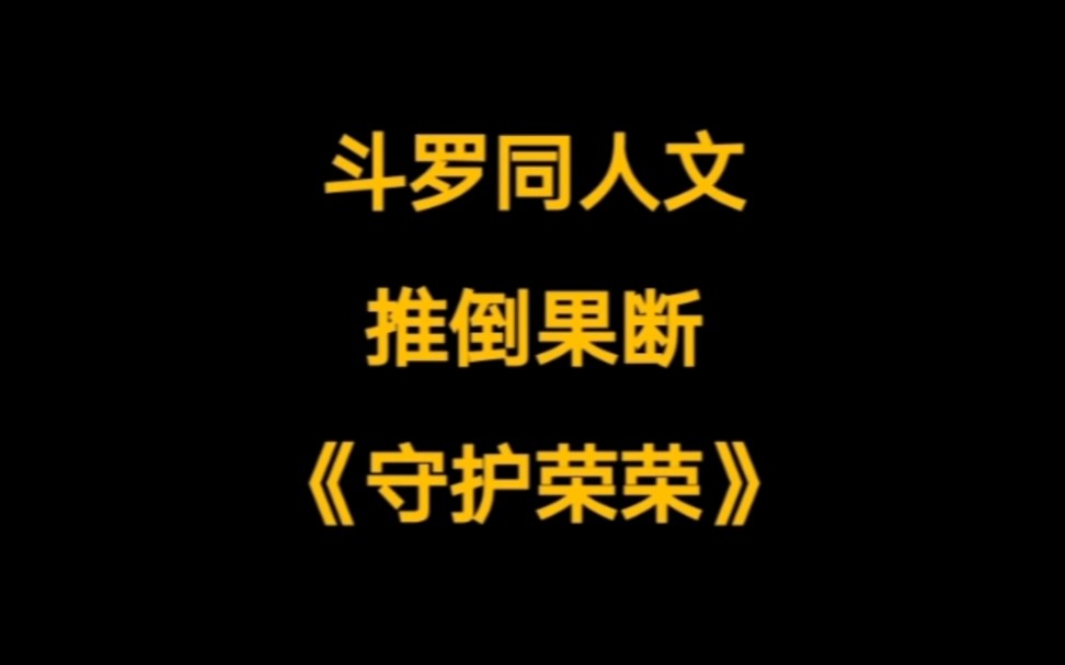 推倒果断,描写细腻的斗罗同人文.《守护荣荣》哔哩哔哩bilibili