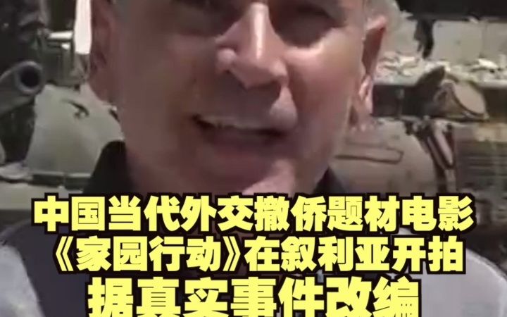 中国当代外交撤侨题材电影《家园行动》在叙利亚开拍 据真实事件改编哔哩哔哩bilibili