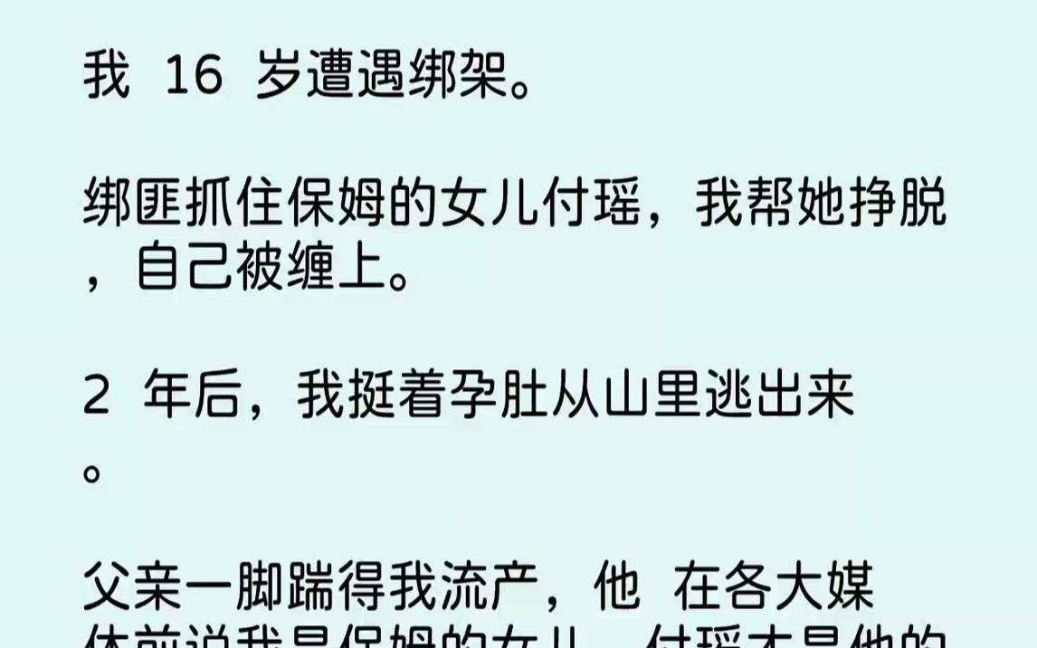 [图]【完结文】我  16  岁遭遇绑架。绑匪抓住保姆的女儿付瑶，我帮她挣脱，自己被缠上。2  年后，我挺着孕肚从山里逃出来。父亲一脚踹得我流产，他  在各大媒体前说