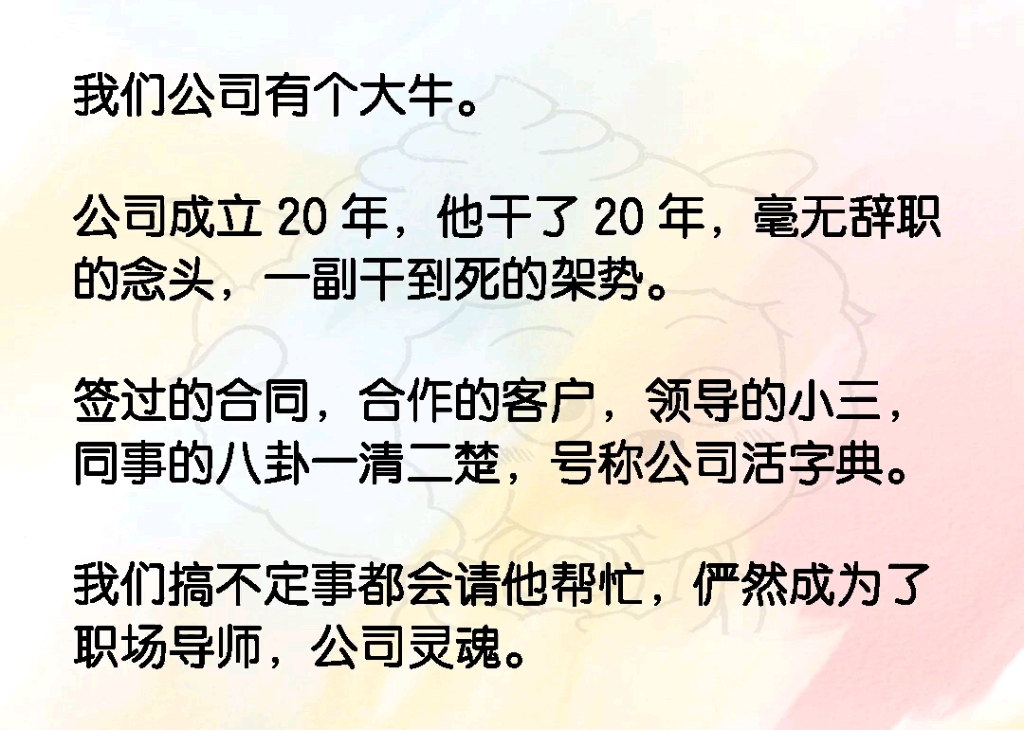 我们公司有个大牛.公司成立 20 年,他干了 20 年,一副干到死的架势.签过的合同,合作的客户,领导的小三,同事的八卦一清二楚,号称公司活字典....