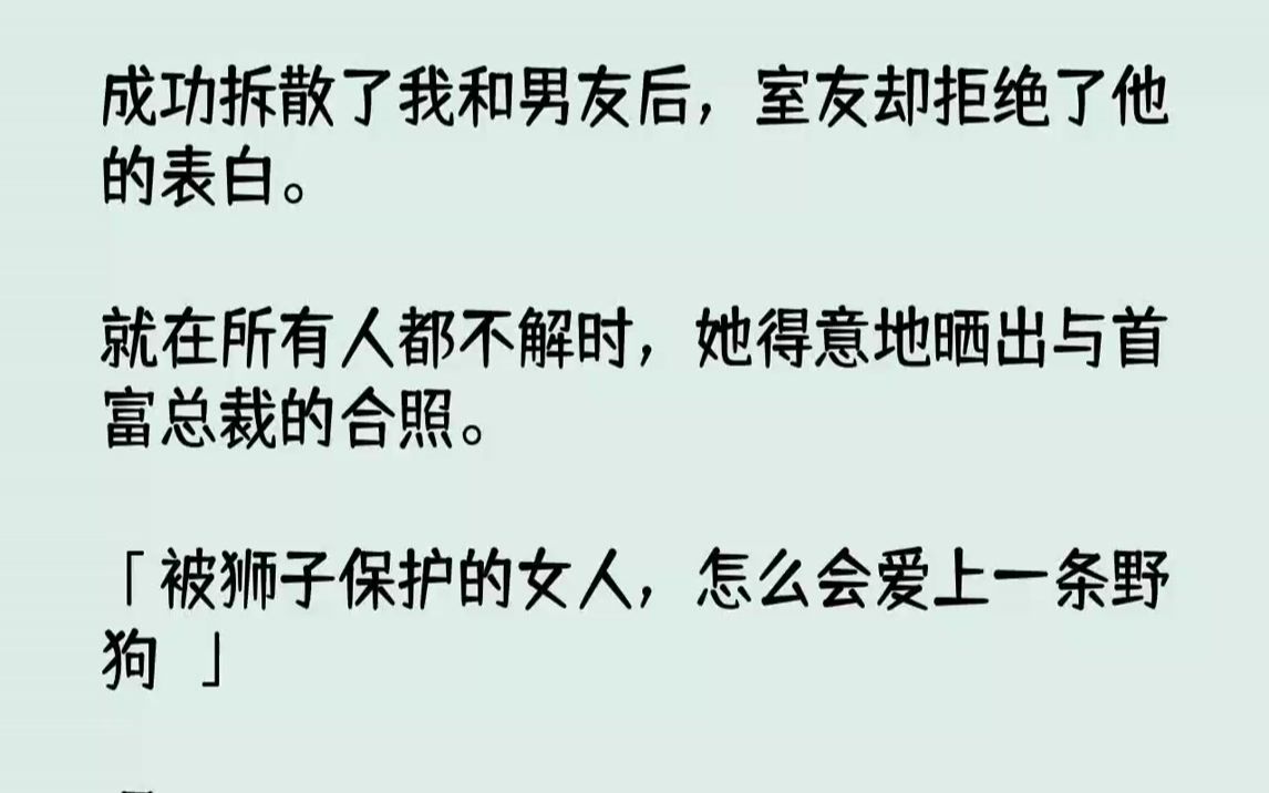 【全文已完结】成功拆散了我和男友后,室友却拒绝了他的表白.就在所有人都不解时,她得意地晒出与首富总裁的合照.「被狮子保护的女人,怎么...哔...