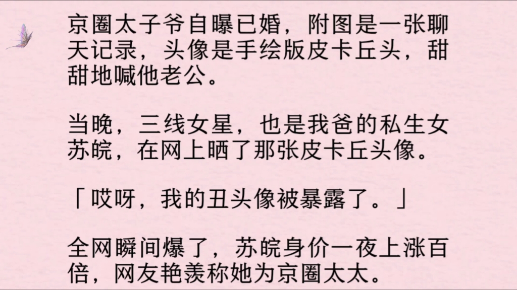 京圈太子爷自曝已婚,附图是一张聊天记录,头像是手绘版皮卡丘头,甜甜地喊他老公.当晚,三线女星,也是我爸的私生女苏皖,在网上晒了那张皮卡丘头...