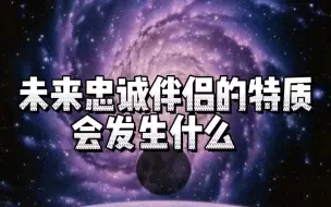 下载视频: 你未来的忠诚伴侣有什么特质、会发生些什么