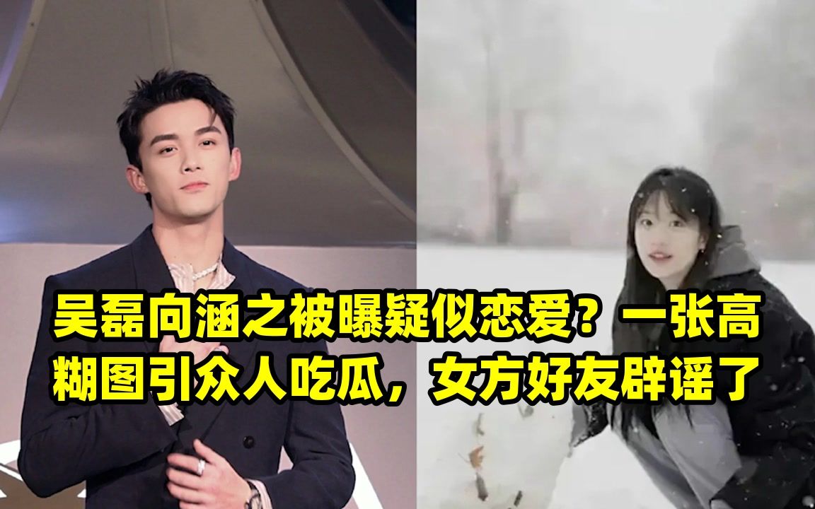 吴磊向涵之被曝疑似恋爱?一张高糊图引众人吃瓜,女方好友辟谣了