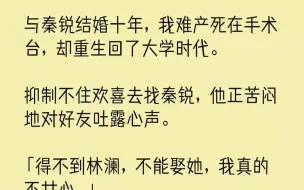 下载视频: 【完结文】与秦锐结婚十年，我难产死在手术台，却重生回了大学时代。抑制不住欢喜去找...