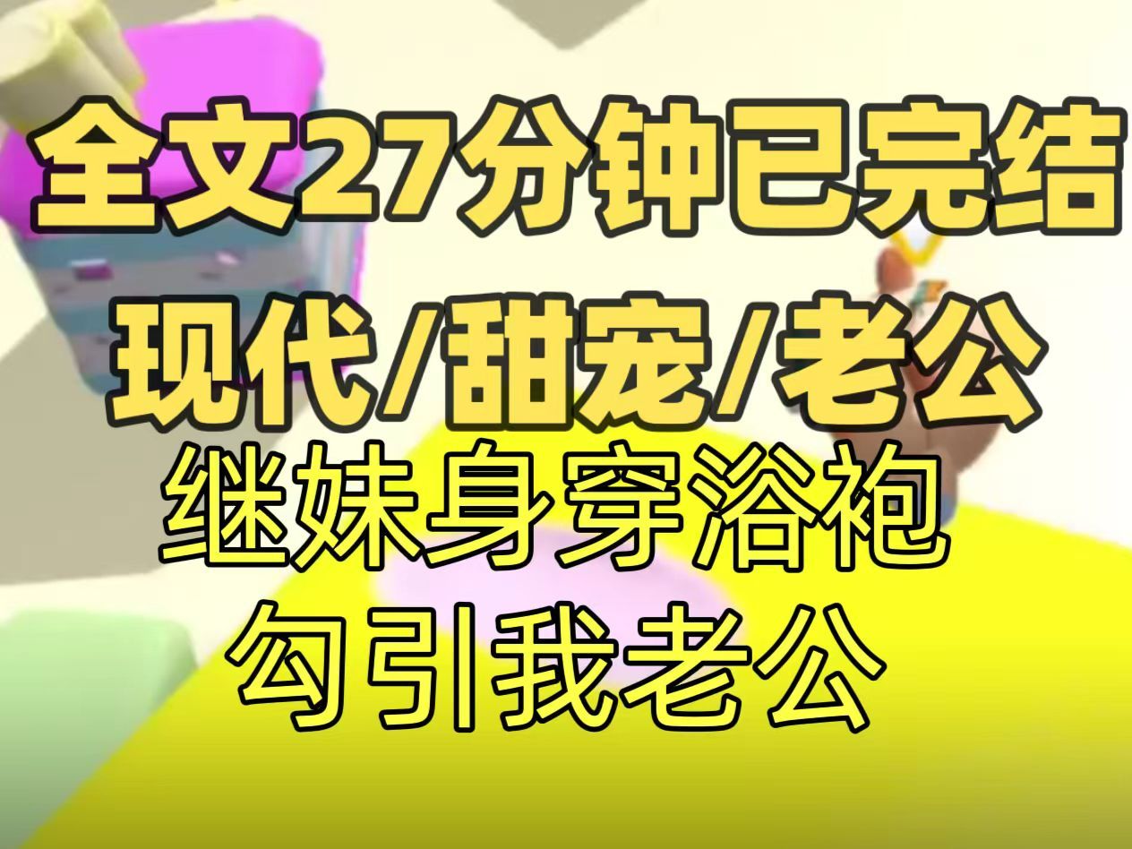 [图]【已完结】甜宠文 继妹穿着浴袍从背后抱住我的老公，岂料他直接拧断了她的手，恶狠狠的·说你知道我为了追你姐姐多努力吗