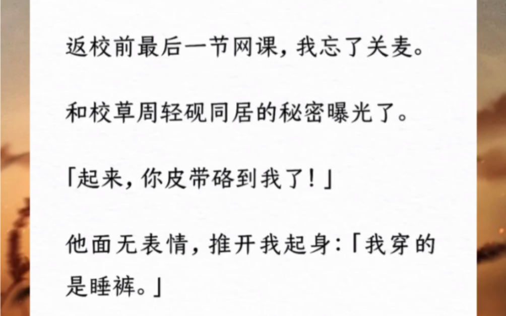 返校前最后一节网课,我忘了关麦.和校草周轻砚同居的秘密曝光了.「起来,你皮带硌到我了!」他面无表情,推开我起身:「我穿的是睡裤.」哔哩哔...