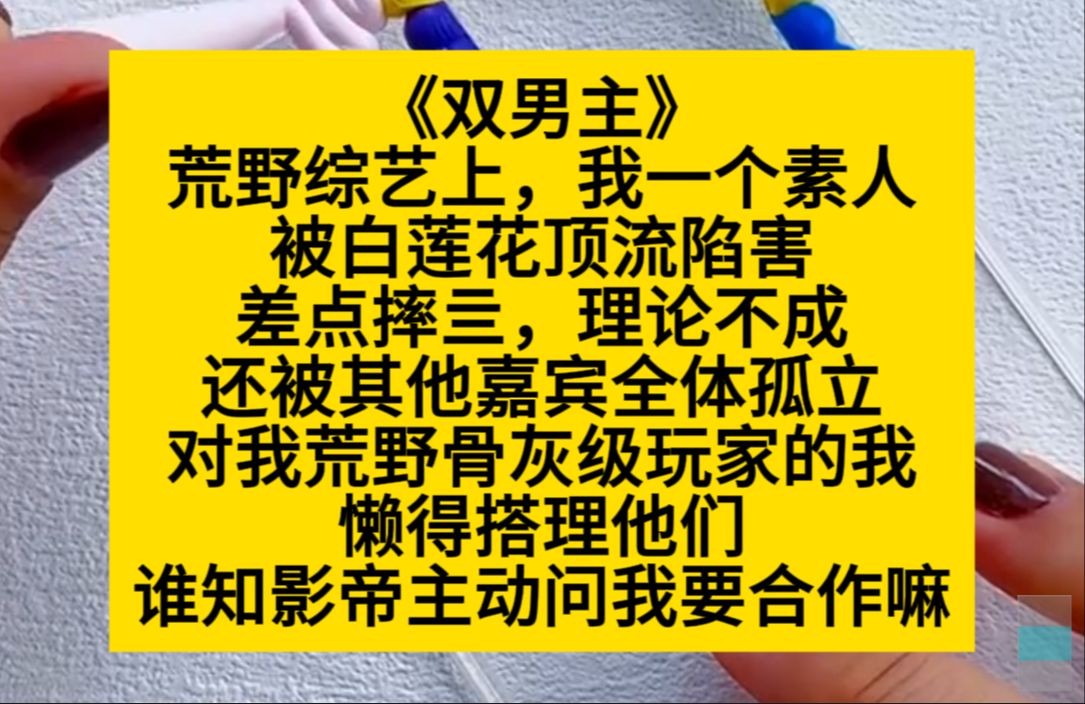 [图]双男主 荒野综艺上，我一个俗人被白莲花顶流陷害，差点摔亖，之后还因此被孤立，但影帝主动要和我合作……小说推荐