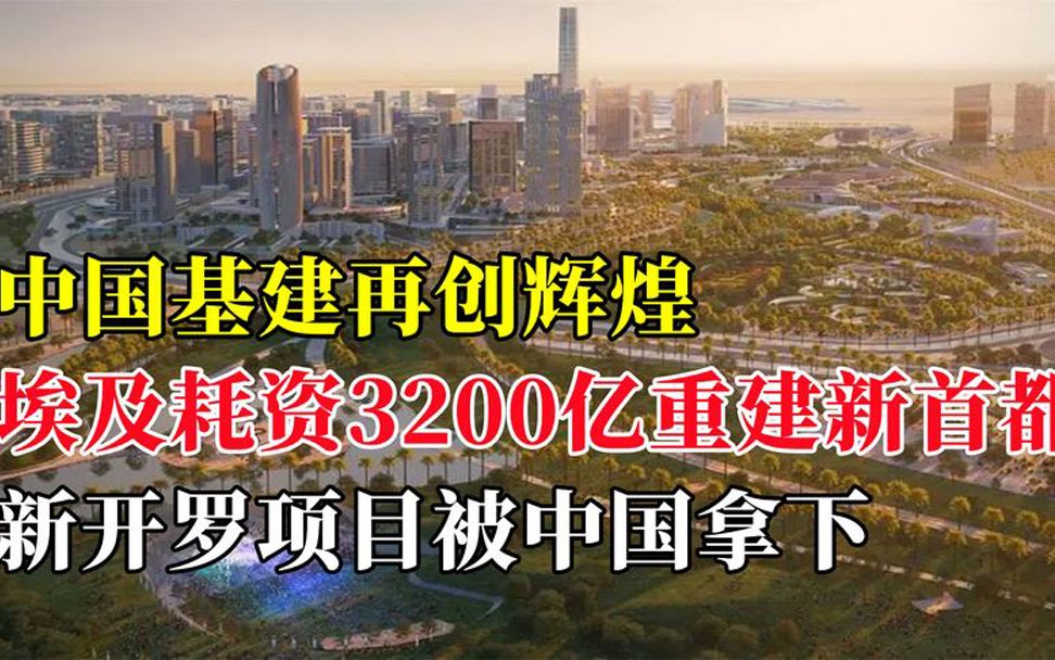 中国基建创辉煌!埃及耗3200亿重建新首都,新开罗项目被中国拿下哔哩哔哩bilibili