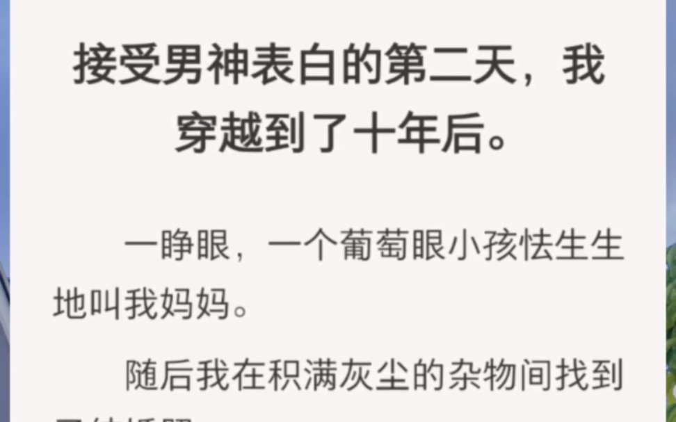 [图]﻿接受男神表白的第二天，我穿越到了十年后。一睁眼，一个葡萄眼小孩怯生生地叫我妈妈。随后我在积满灰尘的杂物间找到了结婚照。没想到照片上的新郎居然不是男神，而是他。