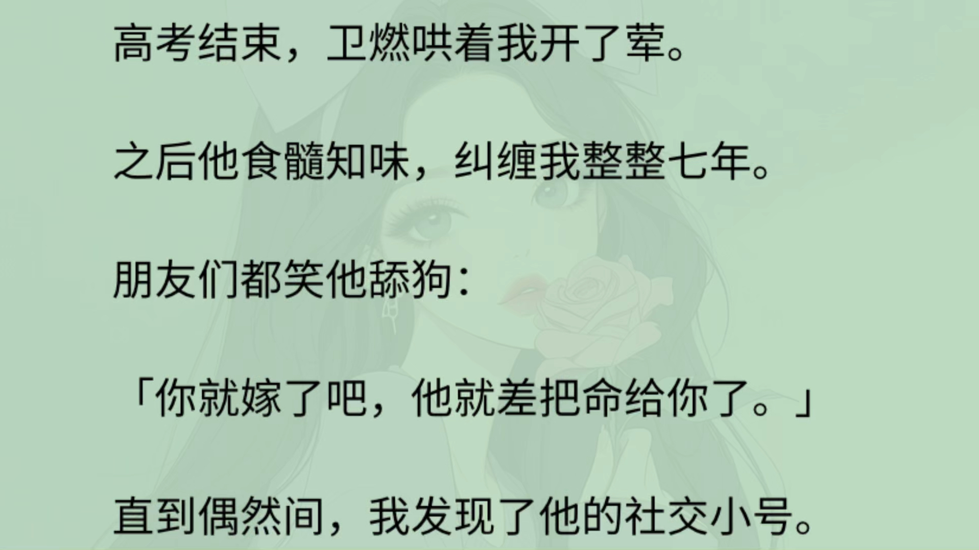 [图]高考结束，卫燃哄着我开了荤。之后他食髓知味，纠缠我整整七年。朋友们都笑他舔狗： 「你就嫁了吧，他就差把命给你了。」直到我发现了他的社交小号。