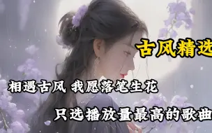 Download Video: 【无损音质】整理了100首古风热歌TOP100合集，“相遇古风，我愿落笔生花”！