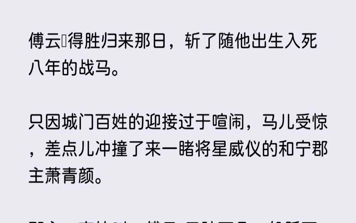 《温迪柔顺》傅云珩得胜归来那日,斩了随他出生入死八年的战马.只因城门百姓的迎接过于喧闹,马儿受惊,差点儿冲撞了来一睹将星威仪的和宁郡主萧青...