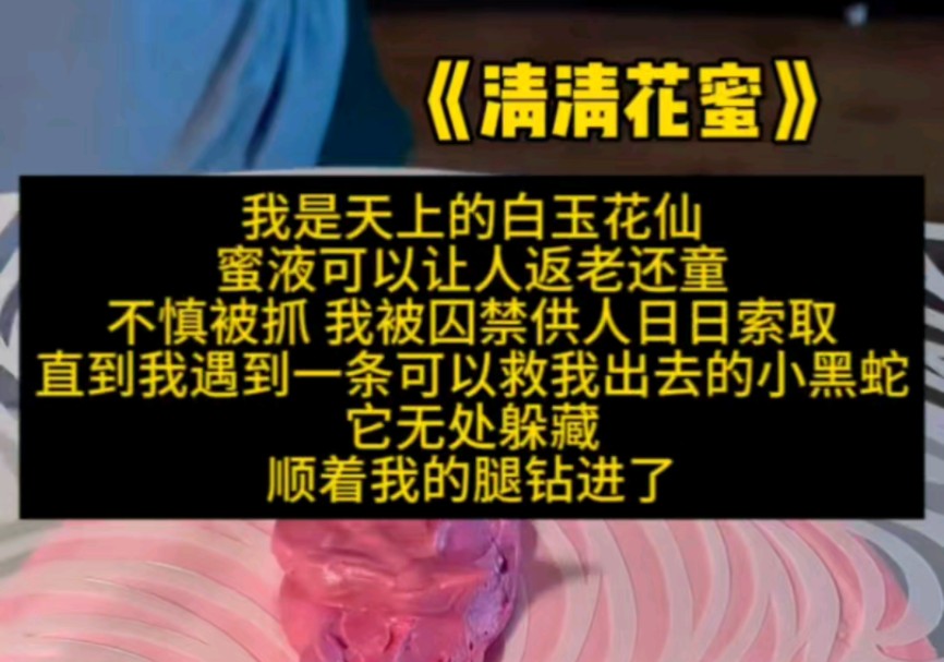 我是天上的白玉花仙,蜜液可以让人返老还童,不慎被抓,我被囚禁供人日日索取,直到遇到一条可以救我出去的小黑蛇,它无处躲藏,顺着我的腿钻进了...