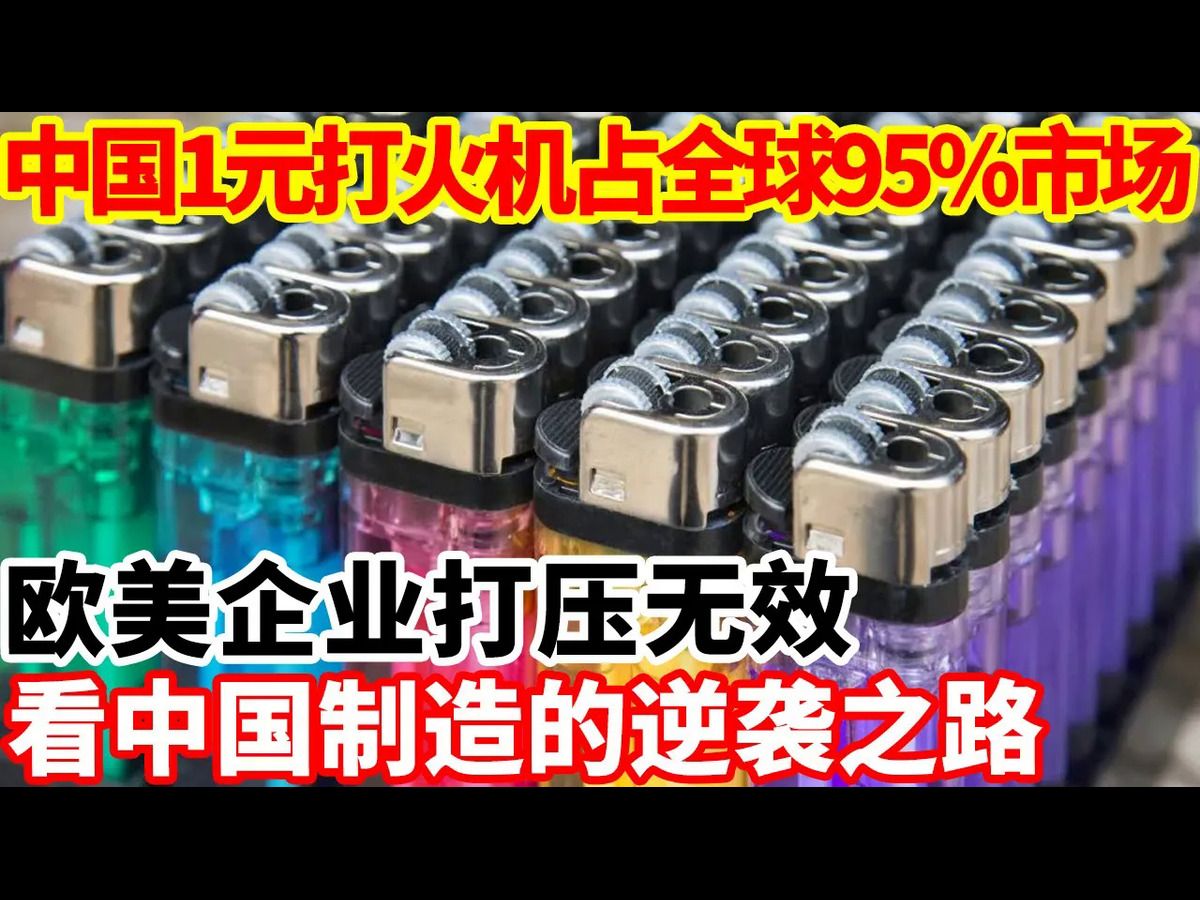 中国1元打火机占据全球95%市场,欧美企业打压无效,看中国制造的逆袭之路!哔哩哔哩bilibili