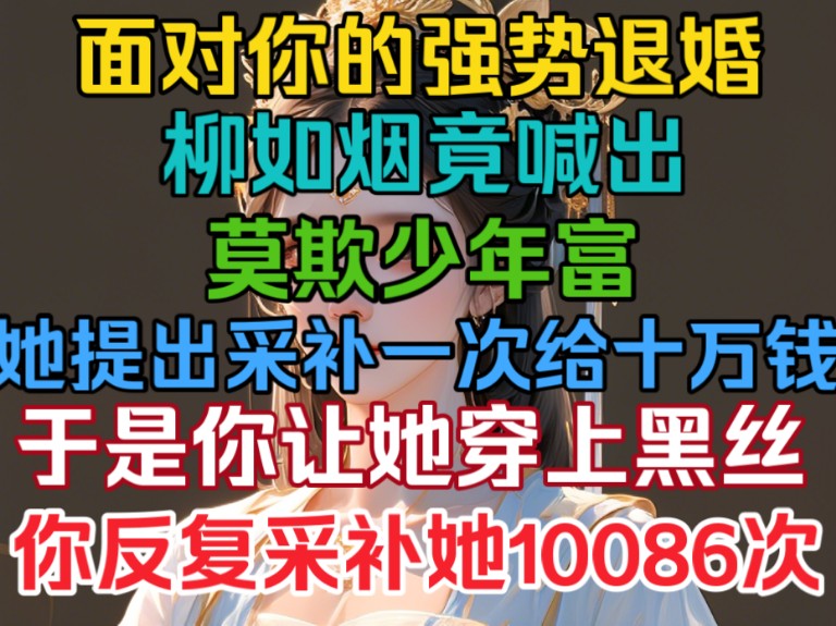 面对你的强势退婚,柳如烟竟喊出那句,莫欺少年穷,一想不对她可是家财万贯,她竟提出采补一次给十万钱,于是她便被你反复采补188次!哔哩哔哩...