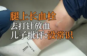 腿上长血栓去小诊所打针放血，被儿子批评：没一点常识！！