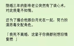 【完结文】隐婚三年的影帝老公突然有了读心术，对此我毫不知情。还为了撮合他跟白月光在一起，努力扮演恶毒女配角色。「我死不离婚，这辈...