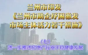 下载视频: 兰州市印发《兰州市助企纾困激发市场主体活力若干措施》（七）进一步推进房地产行业平稳健康发展