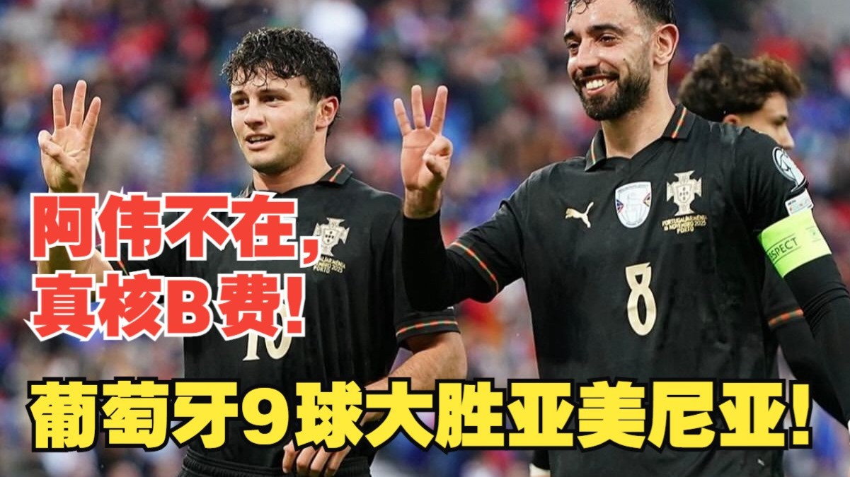 【真实解说】葡萄牙9球击败亚美尼亚！阿伟已经似了，B费黄袍加身！若昂内维斯、B费双帽子戏法，史上最团结葡萄牙？