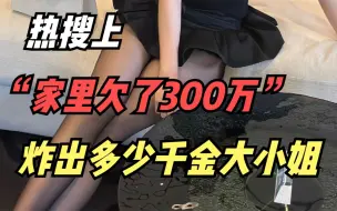 Download Video: “家里欠了300万”事件上热搜，炸出了多少家道中落的大小姐