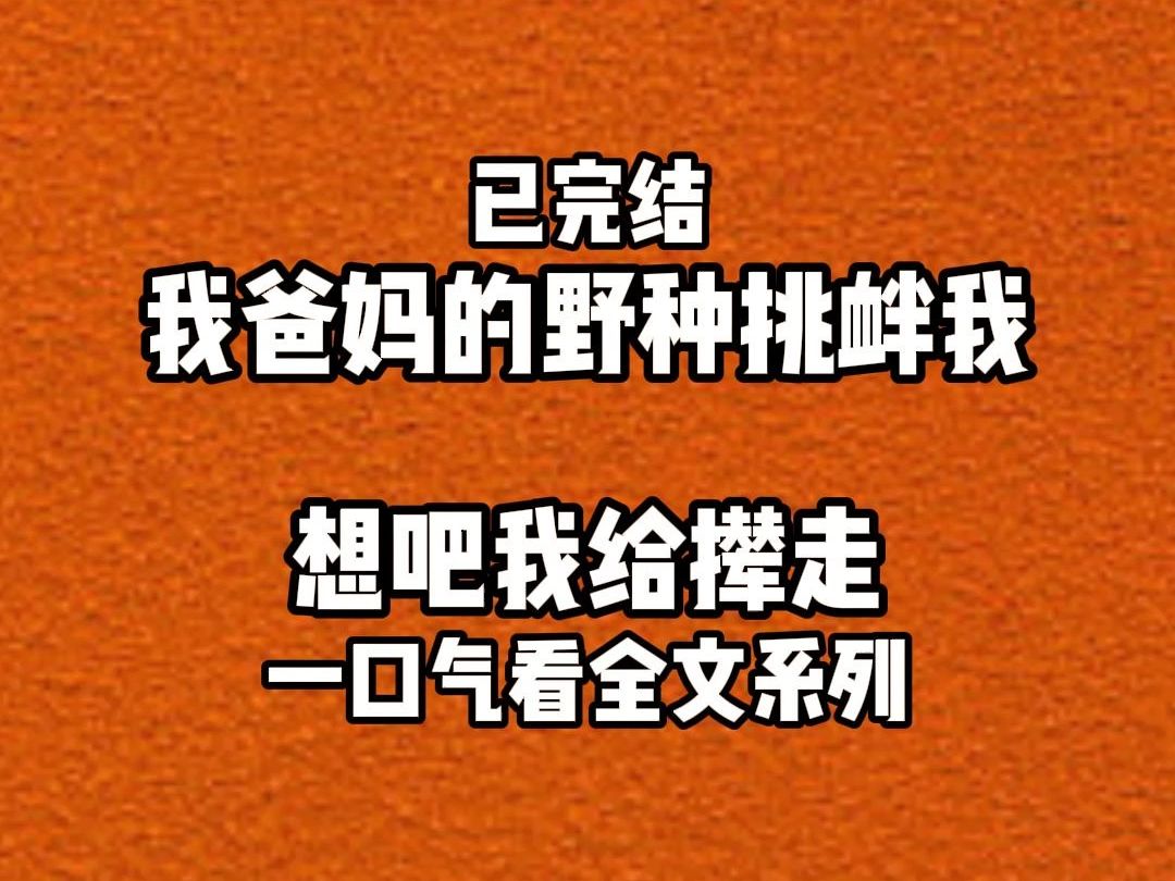 【完结文】我爸妈在外的野.种来挑衅我,想把我赶走走哔哩哔哩bilibili