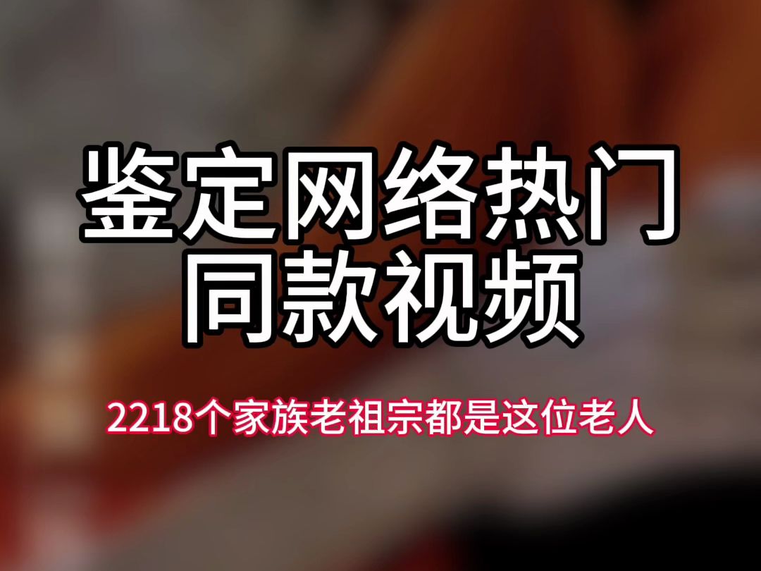 【鉴定网络热门同款视频】2218个家族老祖宗都是这位老人哔哩哔哩bilibili