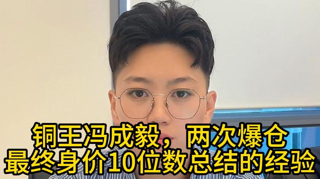 铜王冯成毅,两次爆仓、最终身价10位数总结的经验!哔哩哔哩bilibili